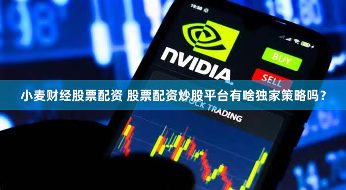 小麦财经股票配资 股票配资炒股平台有啥独家策略吗？