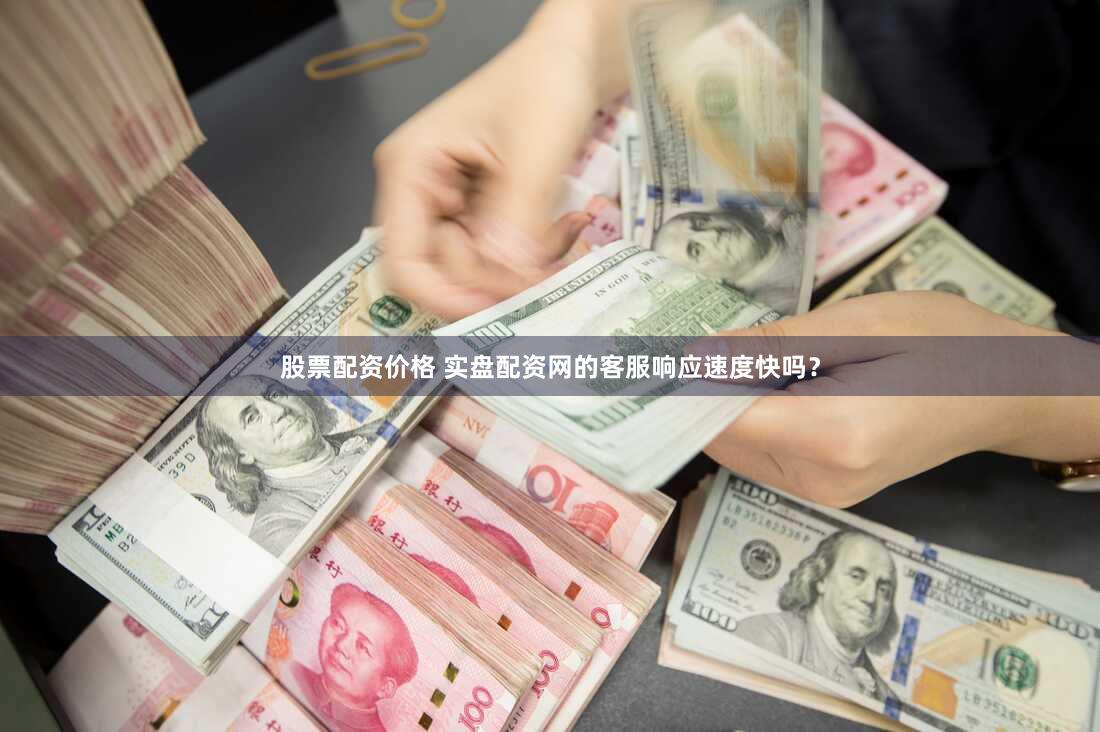 股票配资价格 实盘配资网的客服响应速度快吗？
