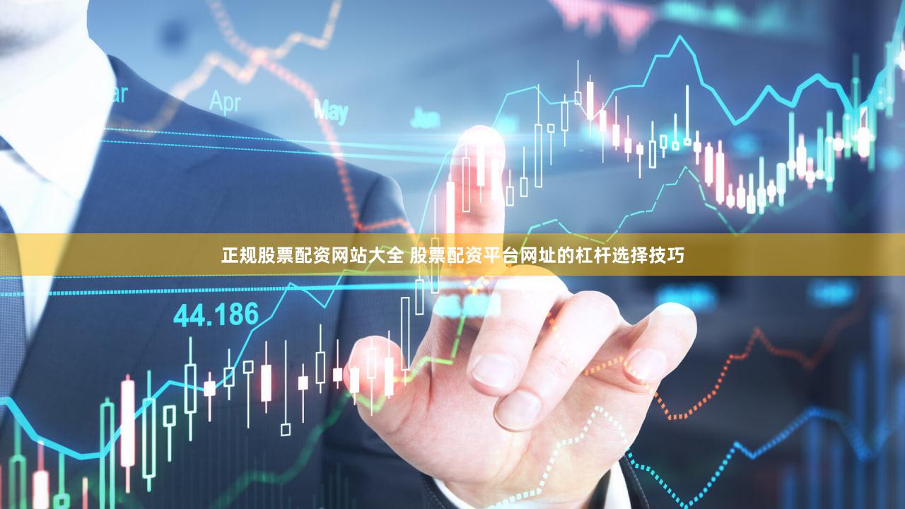 正规股票配资网站大全 股票配资平台网址的杠杆选择技巧