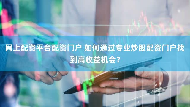 网上配资平台配资门户 如何通过专业炒股配资门户找到高收益机会？