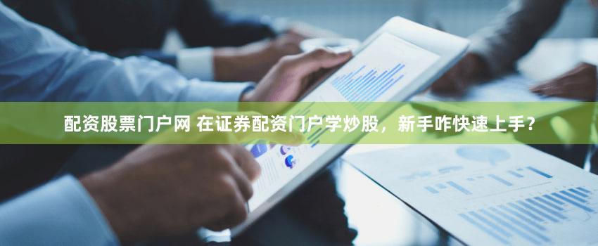 配资股票门户网 在证券配资门户学炒股，新手咋快速上手？