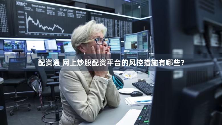 配资通 网上炒股配资平台的风控措施有哪些？