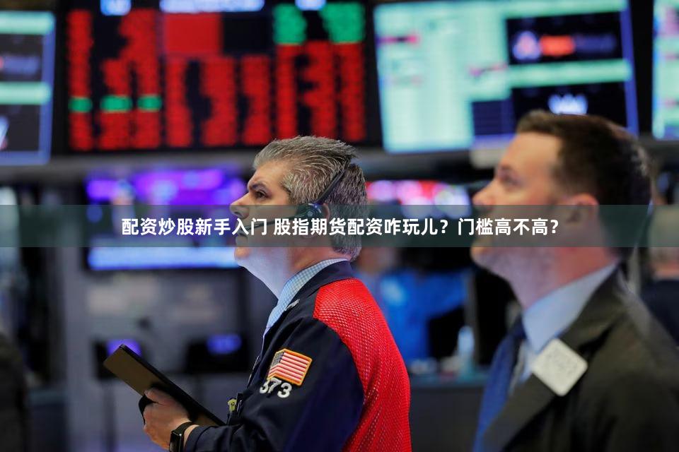 配资炒股新手入门 股指期货配资咋玩儿？门槛高不高？