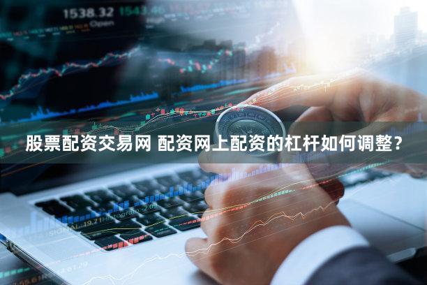 股票配资交易网 配资网上配资的杠杆如何调整？