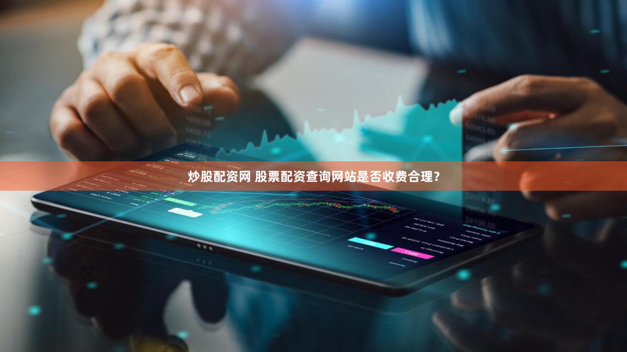 炒股配资网 股票配资查询网站是否收费合理？