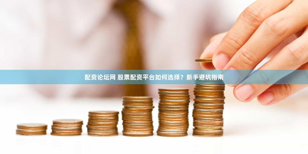 配资论坛网 股票配资平台如何选择？新手避坑指南