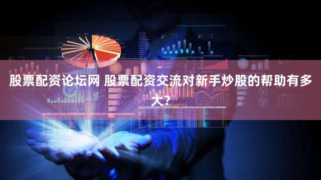 股票配资论坛网 股票配资交流对新手炒股的帮助有多大？