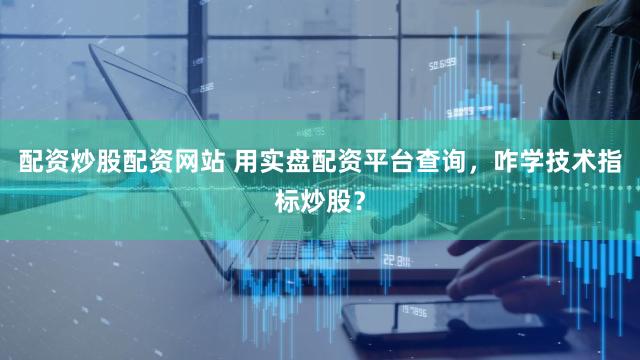 配资炒股配资网站 用实盘配资平台查询，咋学技术指标炒股？