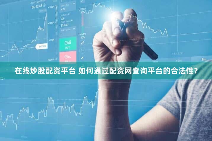 在线炒股配资平台 如何通过配资网查询平台的合法性？