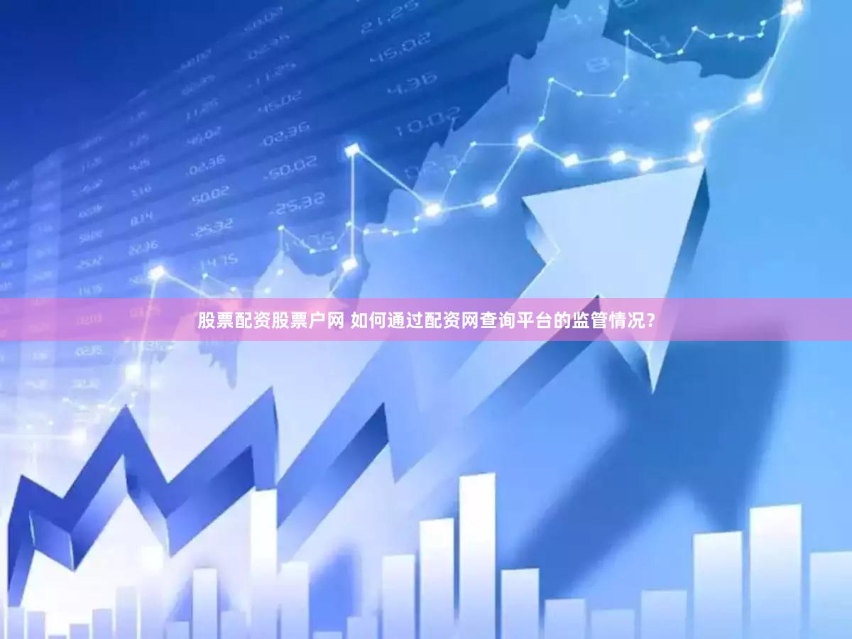 股票配资股票户网 如何通过配资网查询平台的监管情况？