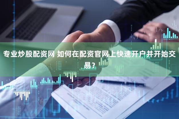 专业炒股配资网 如何在配资官网上快速开户并开始交易？