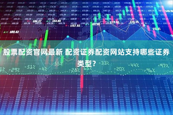 股票配资官网最新 配资证券配资网站支持哪些证券类型？