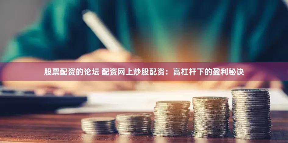 股票配资的论坛 配资网上炒股配资：高杠杆下的盈利秘诀