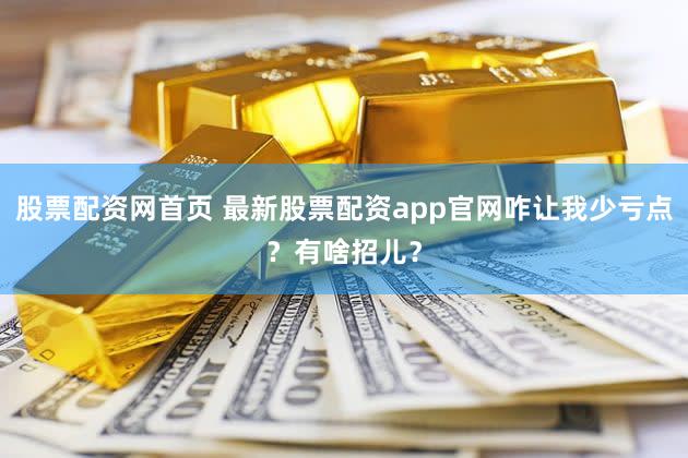 股票配资网首页 最新股票配资app官网咋让我少亏点？有啥招儿？