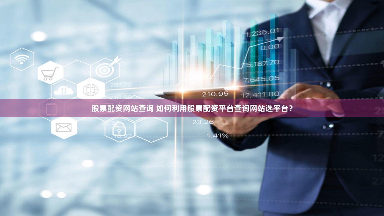 股票配资网站查询 如何利用股票配资平台查询网站选平台？