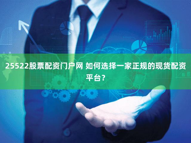 25522股票配资门户网 如何选择一家正规的现货配资平台？