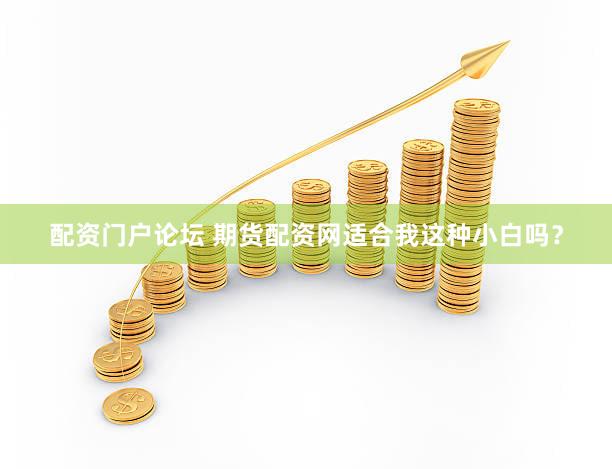 配资门户论坛 期货配资网适合我这种小白吗？
