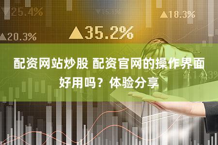 配资网站炒股 配资官网的操作界面好用吗？体验分享
