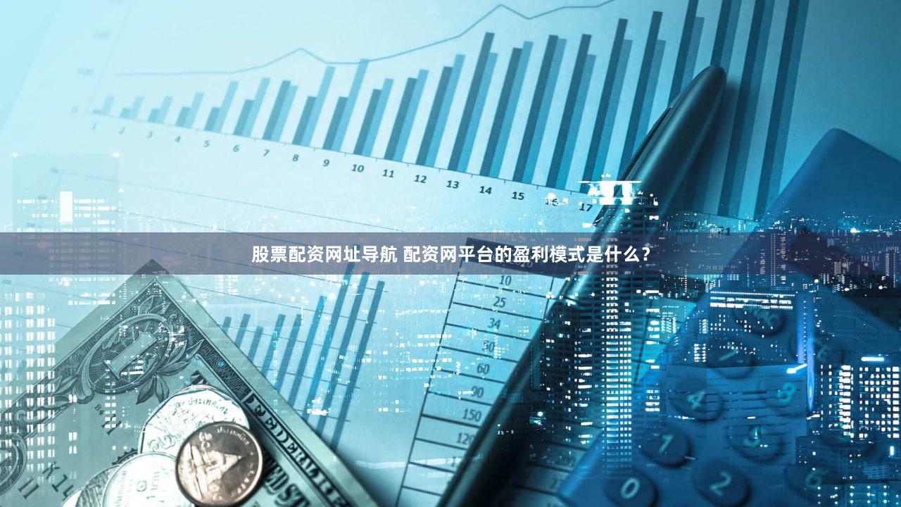 股票配资网址导航 配资网平台的盈利模式是什么？