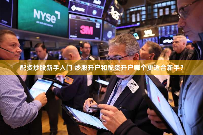 配资炒股新手入门 炒股开户和配资开户哪个更适合新手？