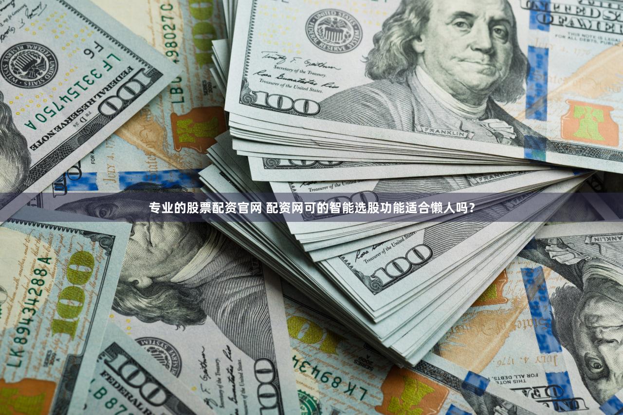 专业的股票配资官网 配资网可的智能选股功能适合懒人吗？