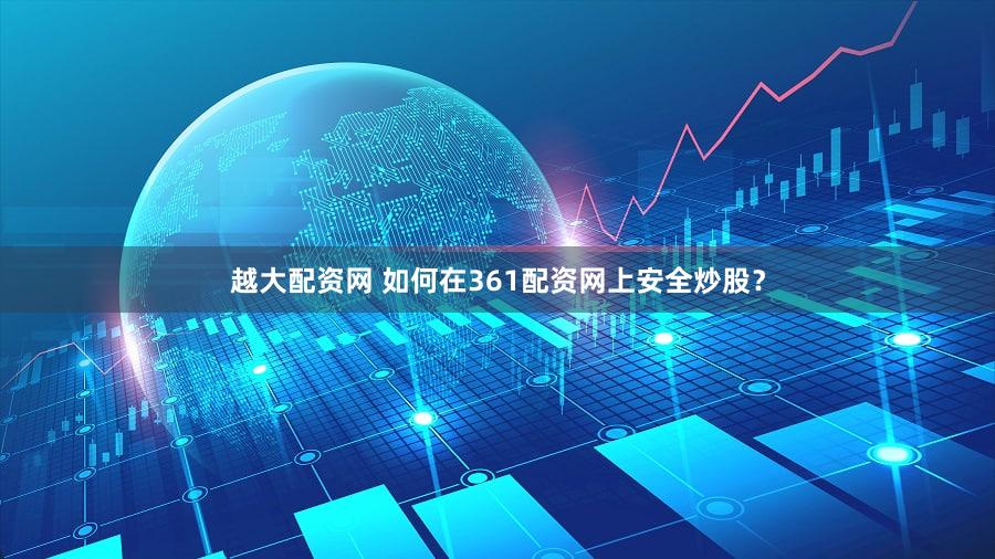 越大配资网 如何在361配资网上安全炒股？