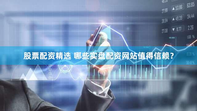 股票配资精选 哪些实盘配资网站值得信赖？