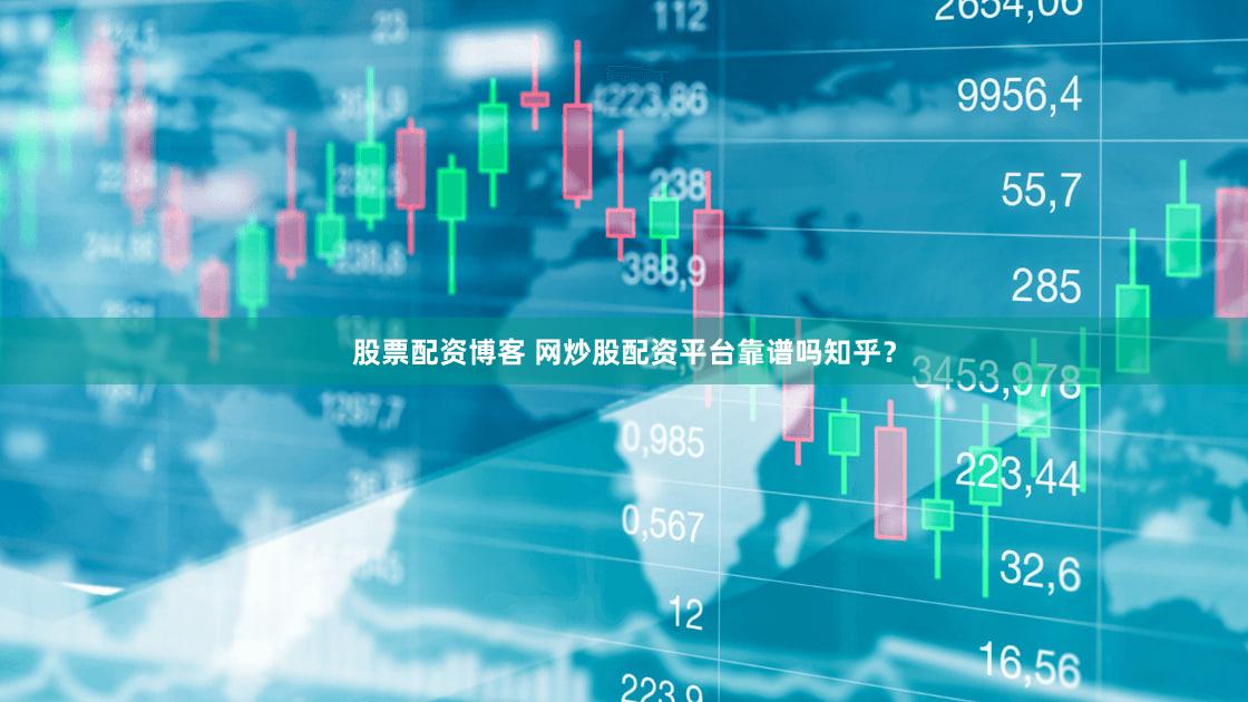 股票配资博客 网炒股配资平台靠谱吗知乎？