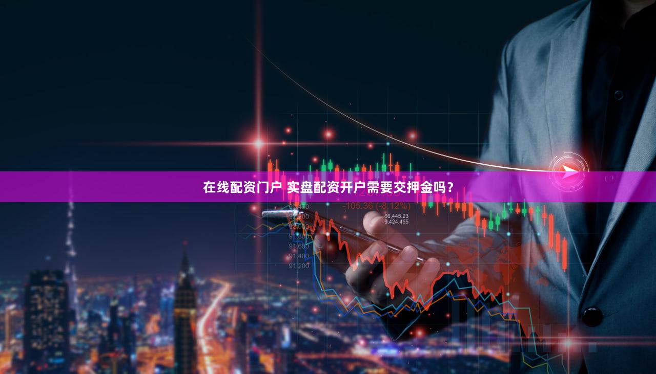 在线配资门户 实盘配资开户需要交押金吗？