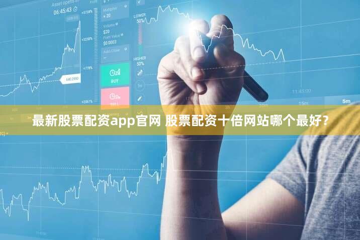 最新股票配资app官网 股票配资十倍网站哪个最好？