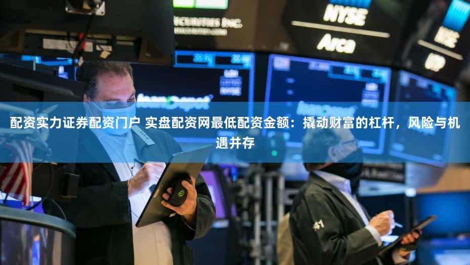 配资实力证券配资门户 实盘配资网最低配资金额：撬动财富的杠杆，风险与机遇并存