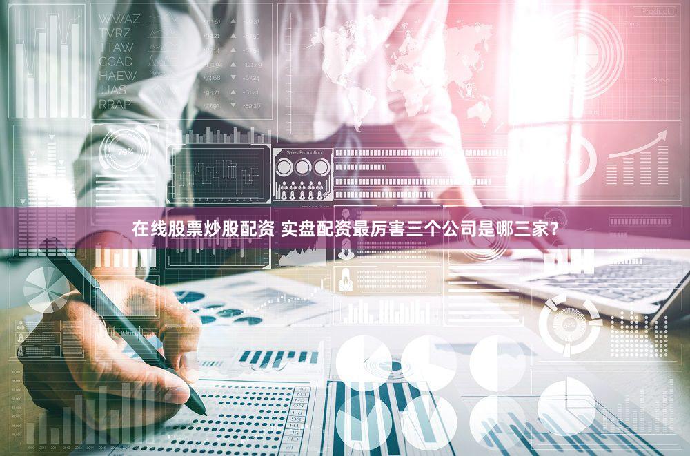 在线股票炒股配资 实盘配资最厉害三个公司是哪三家？