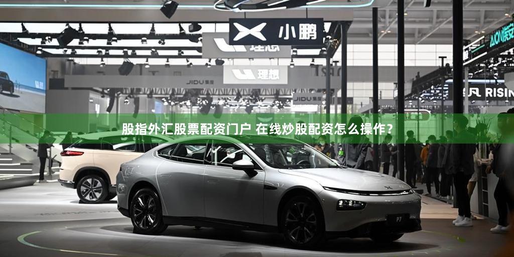 股指外汇股票配资门户 在线炒股配资怎么操作？
