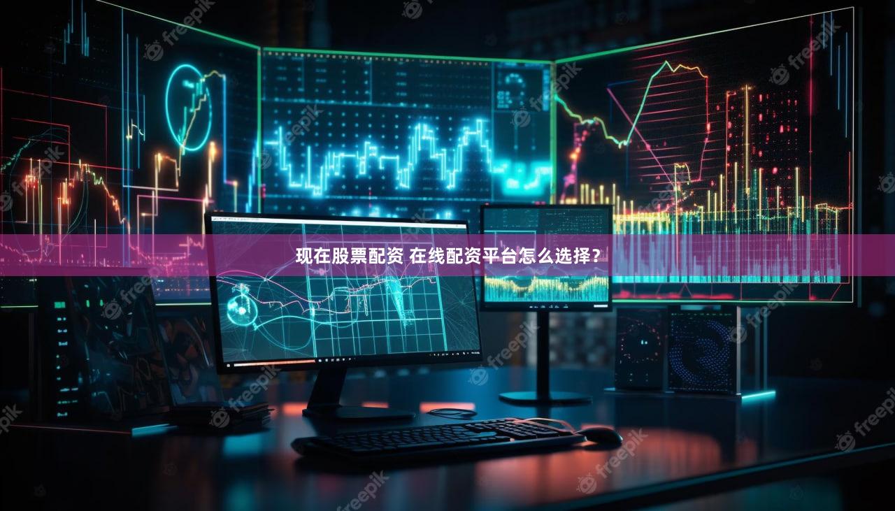 现在股票配资 在线配资平台怎么选择？