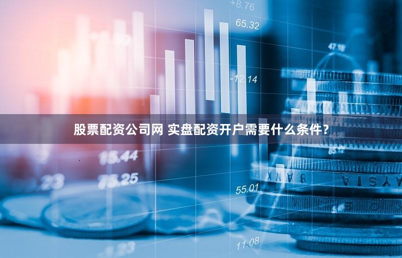 股票配资公司网 实盘配资开户需要什么条件？