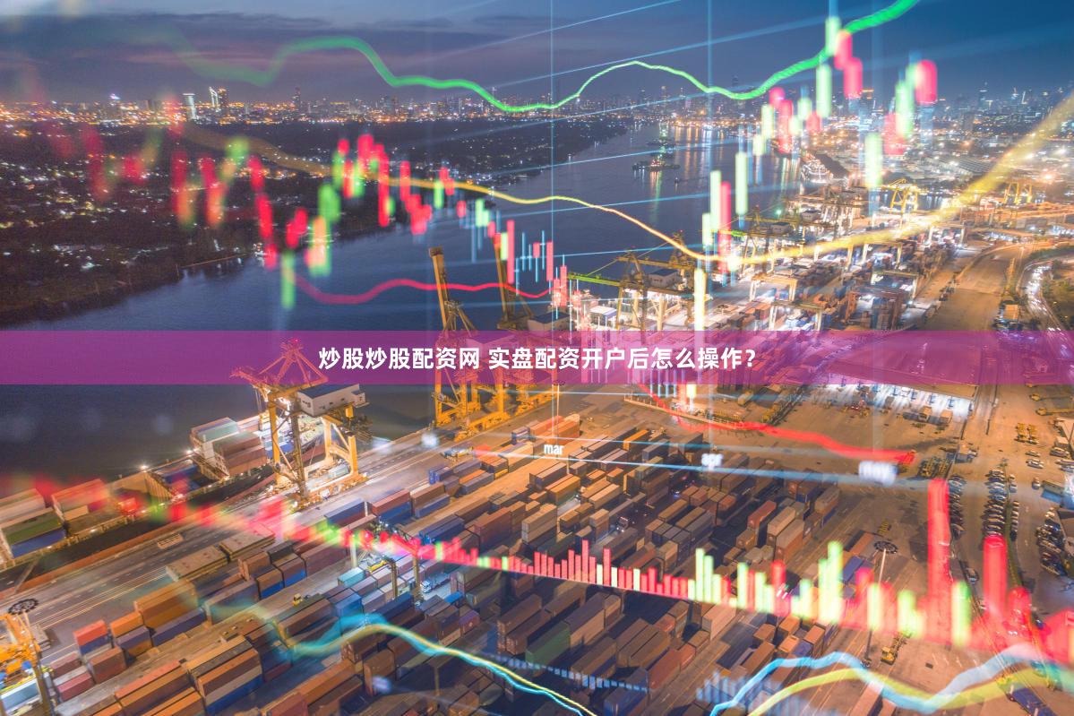 炒股炒股配资网 实盘配资开户后怎么操作？
