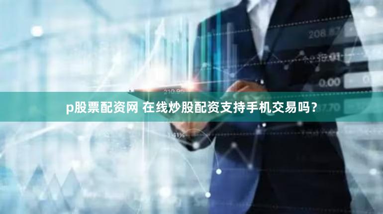 p股票配资网 在线炒股配资支持手机交易吗？