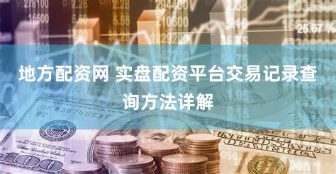 地方配资网 实盘配资平台交易记录查询方法详解