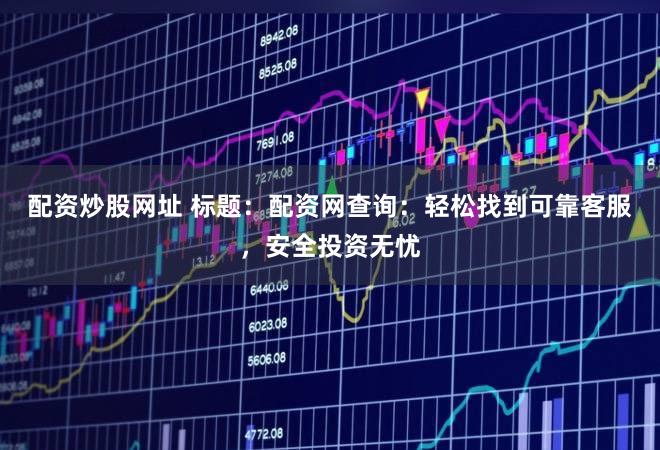 配资炒股网址 标题：配资网查询：轻松找到可靠客服，安全投资无忧