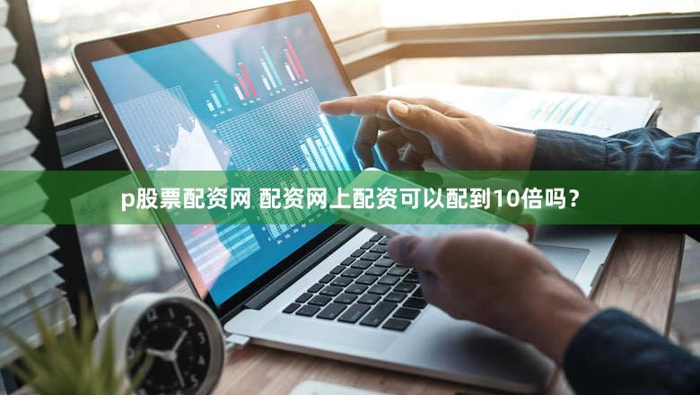 p股票配资网 配资网上配资可以配到10倍吗？