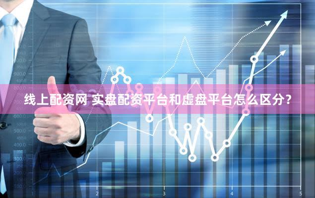 线上配资网 实盘配资平台和虚盘平台怎么区分？