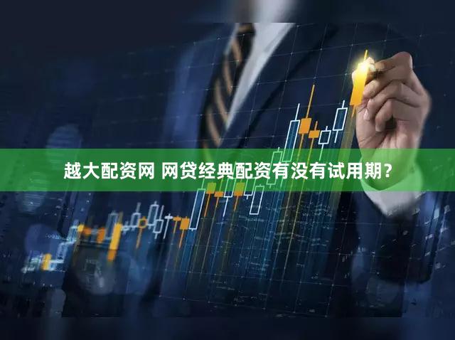 越大配资网 网贷经典配资有没有试用期？