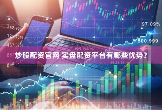 炒股配资官网 实盘配资平台有哪些优势？