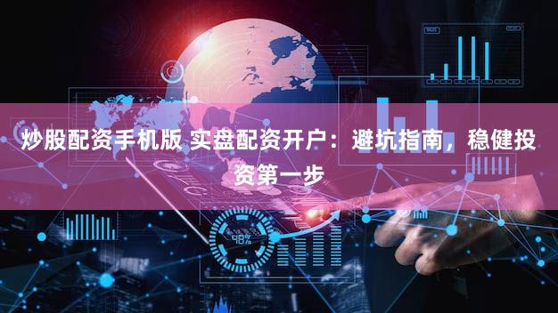 炒股配资手机版 实盘配资开户：避坑指南，稳健投资第一步