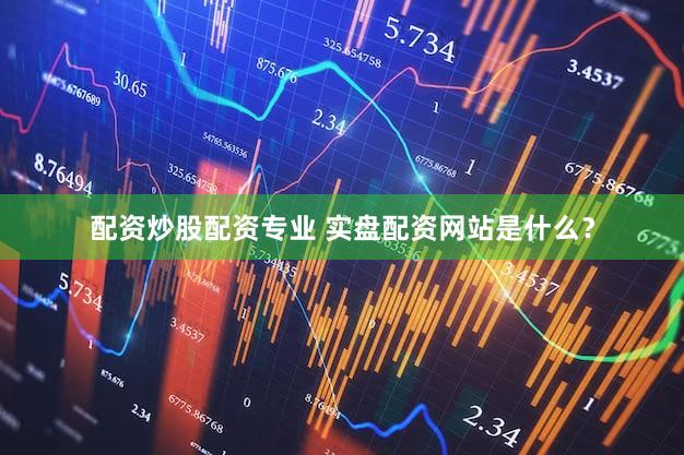 配资炒股配资专业 实盘配资网站是什么？