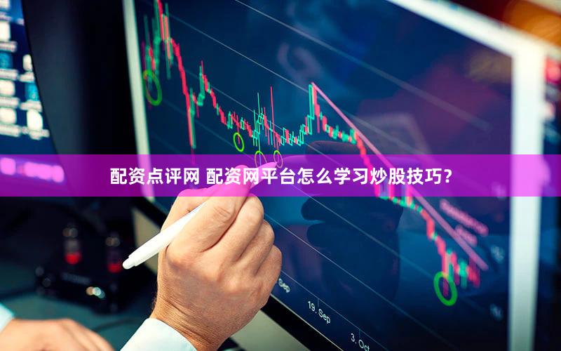 配资点评网 配资网平台怎么学习炒股技巧？