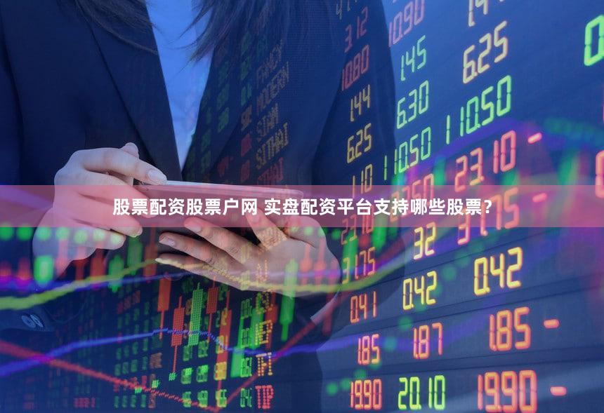 股票配资股票户网 实盘配资平台支持哪些股票？