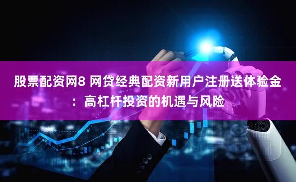 股票配资网8 网贷经典配资新用户注册送体验金：高杠杆投资的机遇与风险