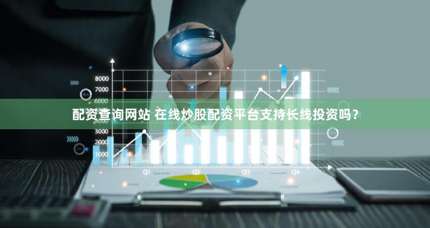 配资查询网站 在线炒股配资平台支持长线投资吗？