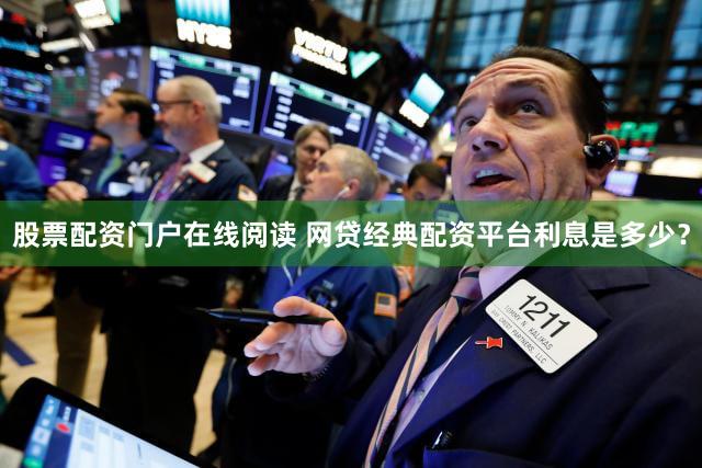 股票配资门户在线阅读 网贷经典配资平台利息是多少？